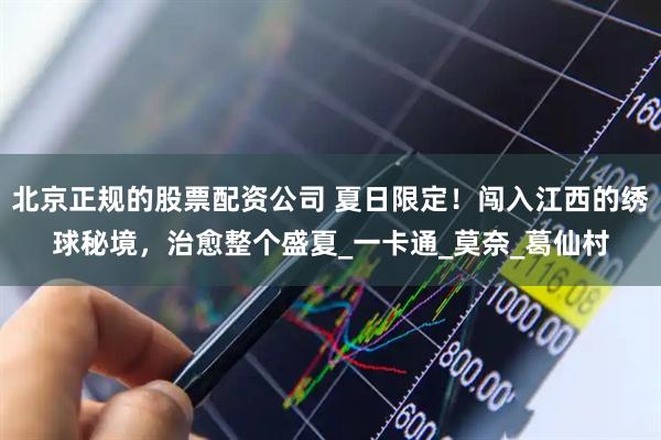 北京正规的股票配资公司 夏日限定！闯入江西的绣球秘境，治愈整个盛夏_一卡通_莫奈_葛仙村