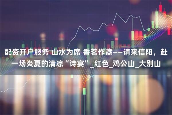 配资开户服务 山水为席 香茗作盏——请来信阳，赴一场炎夏的清凉“诗宴”_红色_鸡公山_大别山