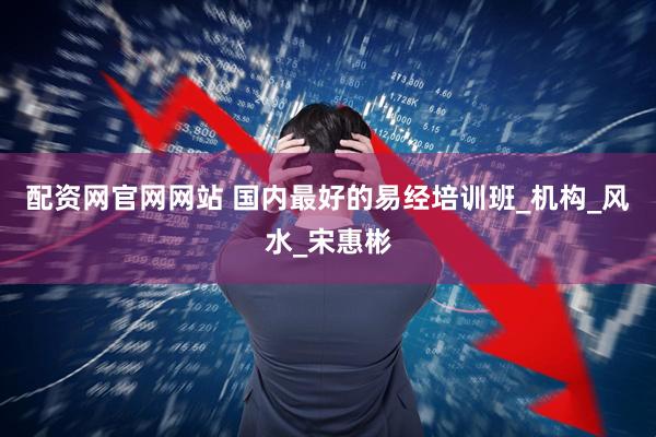 配资网官网网站 国内最好的易经培训班_机构_风水_宋惠彬