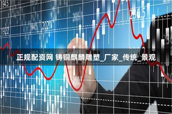 正规配资网 铸铜麒麟雕塑_厂家_传统_景观