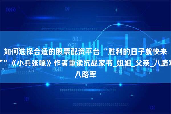 如何选择合适的股票配资平台 “胜利的日子就快来了”《小兵张嘎》作者重读抗战家书_姐姐_父亲_八路军