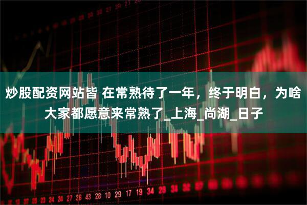 炒股配资网站皆 在常熟待了一年，终于明白，为啥大家都愿意来常熟了_上海_尚湖_日子