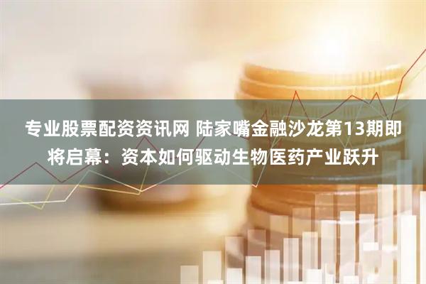专业股票配资资讯网 陆家嘴金融沙龙第13期即将启幕：资本如何驱动生物医药产业跃升