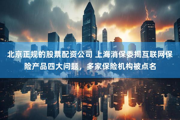 北京正规的股票配资公司 上海消保委揭互联网保险产品四大问题，多家保险机构被点名