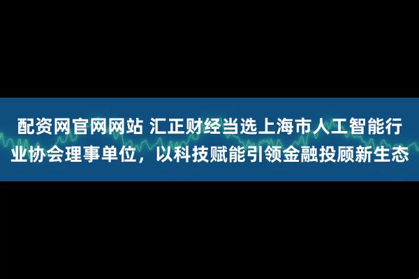 配资网官网网站 汇正财经当选上海市人工智能行业协会理事单位，以科技赋能引领金融投顾新生态