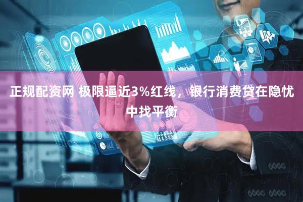 正规配资网 极限逼近3%红线，银行消费贷在隐忧中找平衡