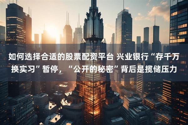 如何选择合适的股票配资平台 兴业银行“存千万换实习”暂停，“公开的秘密”背后是揽储压力