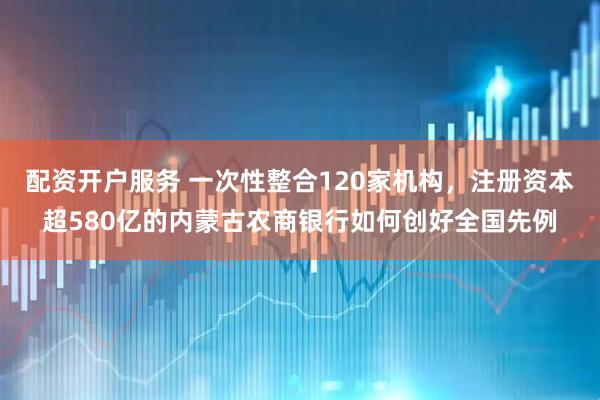 配资开户服务 一次性整合120家机构，注册资本超580亿的内蒙古农商银行如何创好全国先例