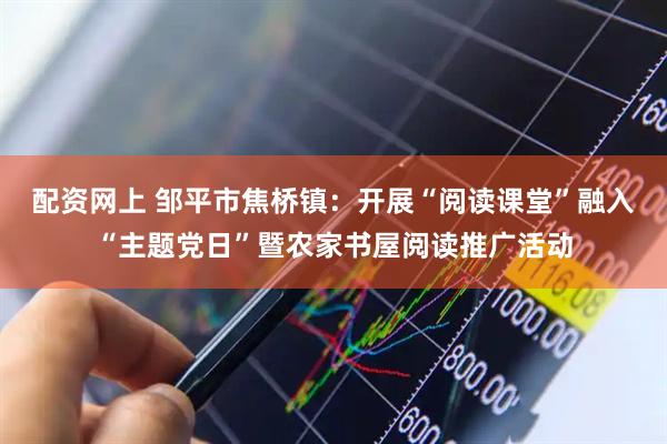 配资网上 邹平市焦桥镇：开展“阅读课堂”融入“主题党日”暨农家书屋阅读推广活动
