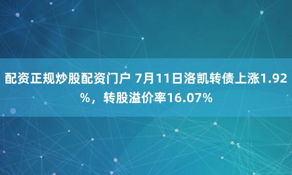配资正规炒股配资门户 7月11日洛凯转债上涨1.92%，转股溢价率16.07%