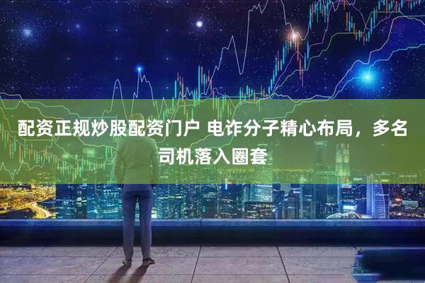 配资正规炒股配资门户 电诈分子精心布局，多名司机落入圈套