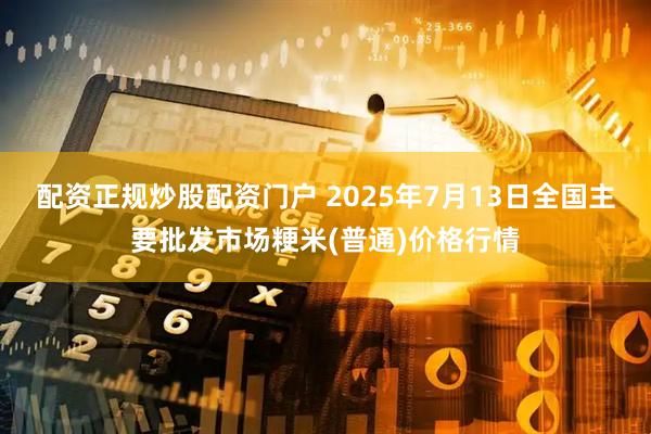 配资正规炒股配资门户 2025年7月13日全国主要批发市场粳米(普通)价格行情