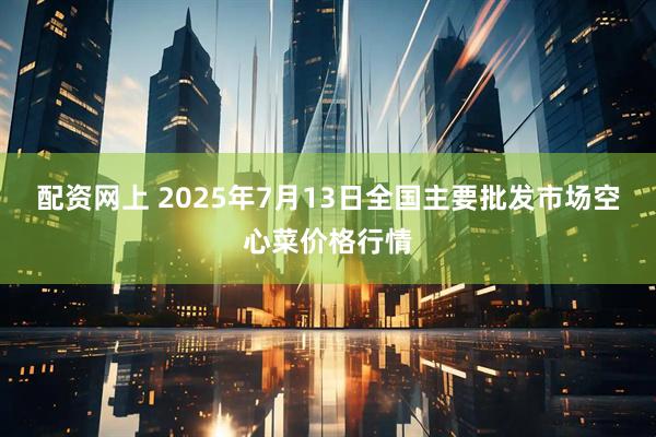 配资网上 2025年7月13日全国主要批发市场空心菜价格行情