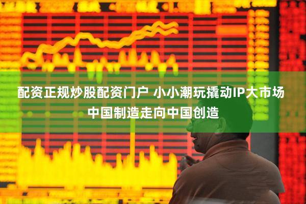配资正规炒股配资门户 小小潮玩撬动IP大市场 中国制造走向中国创造