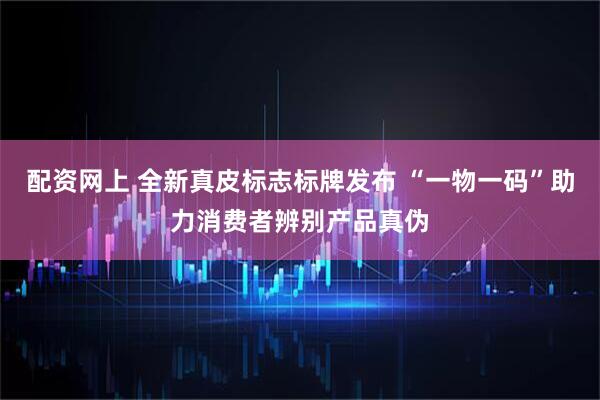 配资网上 全新真皮标志标牌发布 “一物一码”助力消费者辨别产品真伪