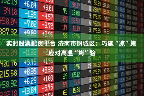 实时股票配资平台 济南市钢城区：巧施“凉”策 应对高温“烤”验
