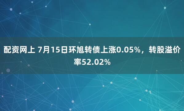 配资网上 7月15日环旭转债上涨0.05%，转股溢价率52.02%