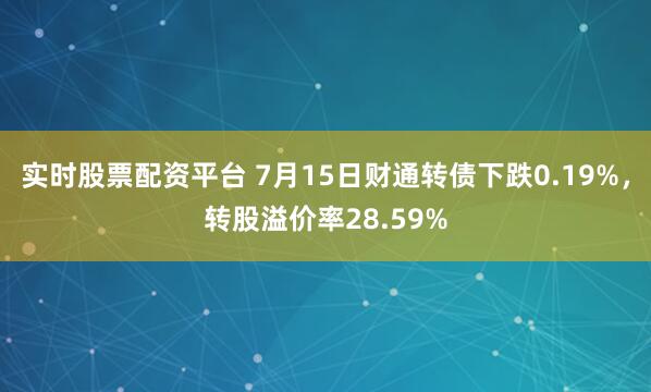 实时股票配资平台 7月15日财通转债下跌0.19%，转股溢价率28.59%