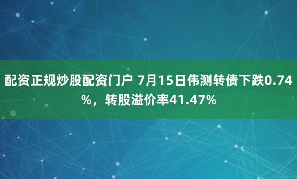 配资正规炒股配资门户 7月15日伟测转债下跌0.74%，转股溢价率41.47%