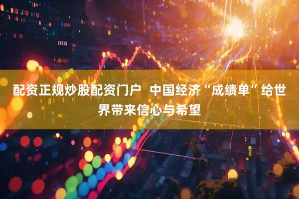 配资正规炒股配资门户  中国经济“成绩单”给世界带来信心与希望