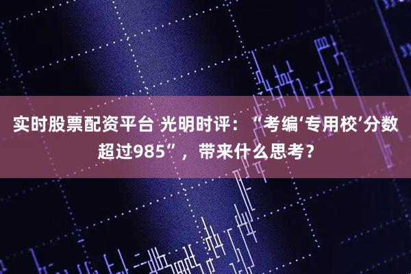 实时股票配资平台 光明时评：“考编‘专用校’分数超过985”，带来什么思考？