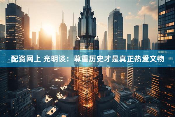 配资网上 光明谈：尊重历史才是真正热爱文物