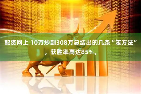 配资网上 10万炒到308万总结出的几条“笨方法”，获胜率高达85%。