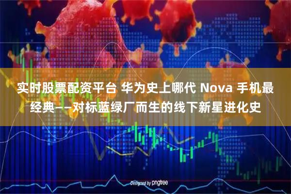 实时股票配资平台 华为史上哪代 Nova 手机最经典——对标蓝绿厂而生的线下新星进化史