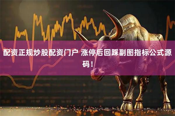 配资正规炒股配资门户 涨停后回踩副图指标公式源码！