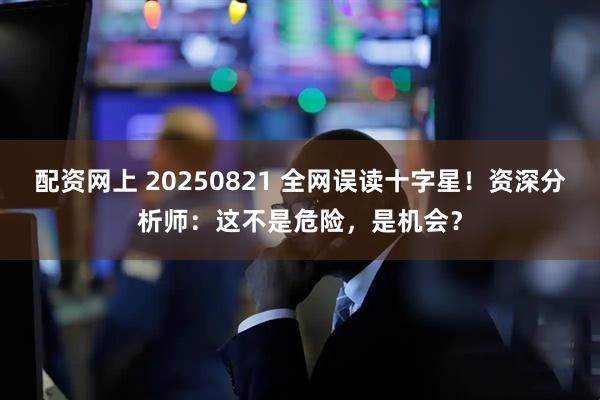 配资网上 20250821 全网误读十字星！资深分析师：这不是危险，是机会？