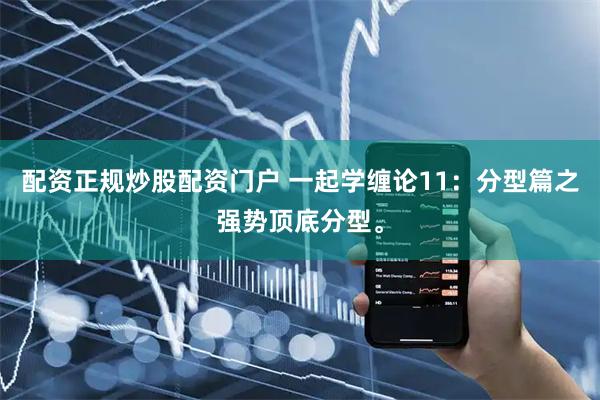 配资正规炒股配资门户 一起学缠论11：分型篇之强势顶底分型。
