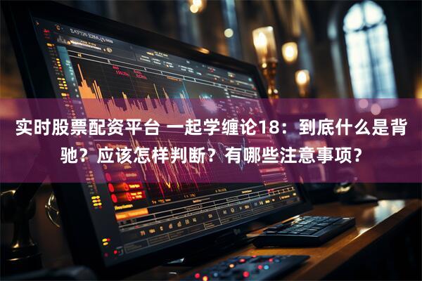 实时股票配资平台 一起学缠论18：到底什么是背驰？应该怎样判断？有哪些注意事项？