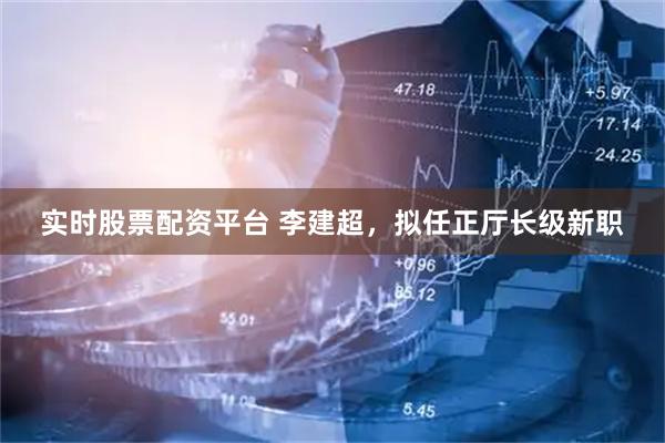 实时股票配资平台 李建超，拟任正厅长级新职