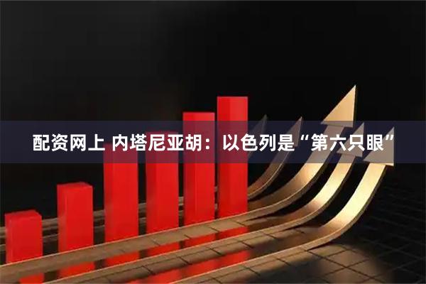 配资网上 内塔尼亚胡：以色列是“第六只眼”