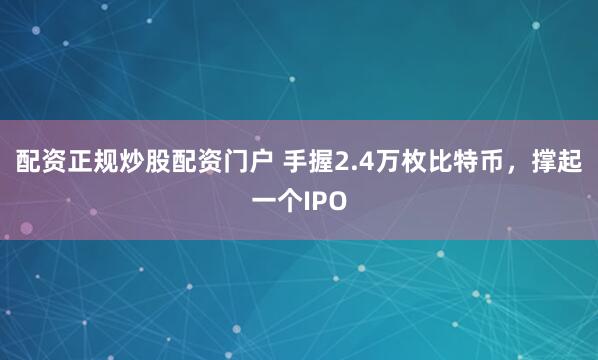 配资正规炒股配资门户 手握2.4万枚比特币，撑起一个IPO