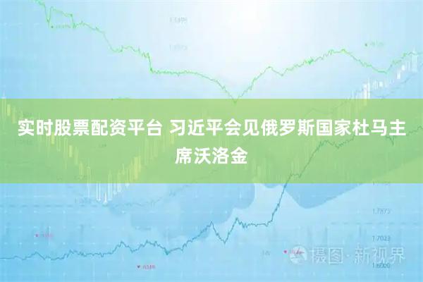 实时股票配资平台 习近平会见俄罗斯国家杜马主席沃洛金