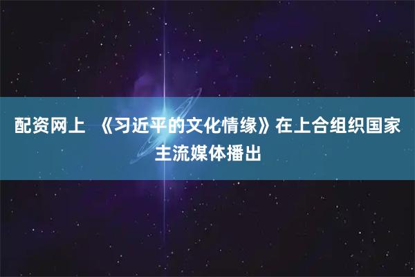配资网上  《习近平的文化情缘》在上合组织国家主流媒体播出
