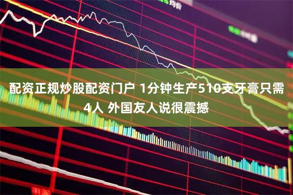 配资正规炒股配资门户 1分钟生产510支牙膏只需4人 外国友人说很震撼