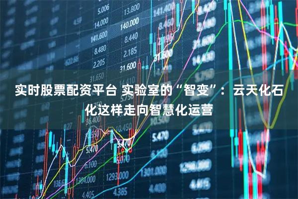 实时股票配资平台 实验室的“智变”：云天化石化这样走向智慧化运营