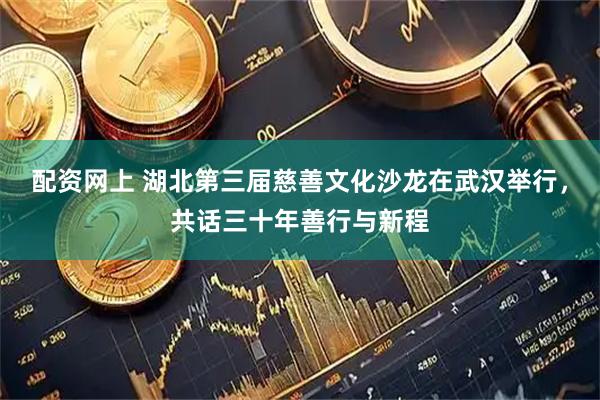 配资网上 湖北第三届慈善文化沙龙在武汉举行，共话三十年善行与新程