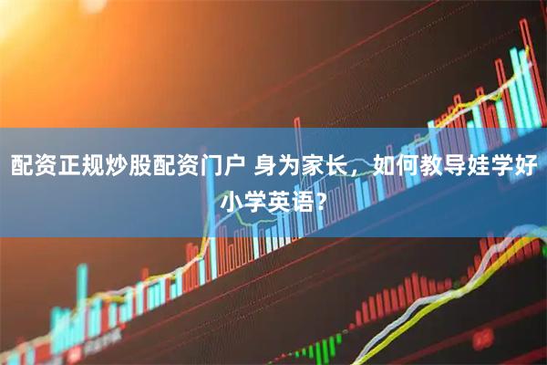 配资正规炒股配资门户 身为家长，如何教导娃学好小学英语？