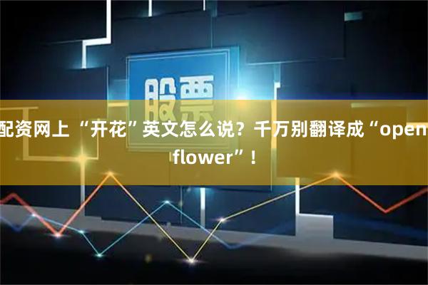 配资网上 “开花”英文怎么说？千万别翻译成“open flower”！