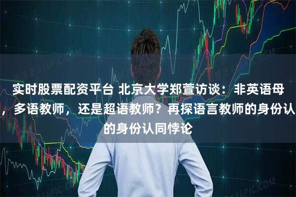 实时股票配资平台 北京大学郑萱访谈：非英语母语教师，多语教师，还是超语教师？再探语言教师的身份认同悖论