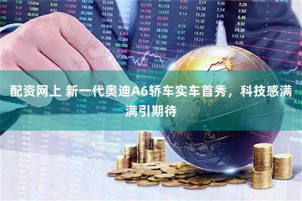配资网上 新一代奥迪A6轿车实车首秀，科技感满满引期待
