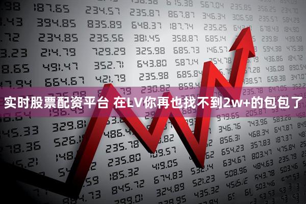 实时股票配资平台 在LV你再也找不到2w+的包包了