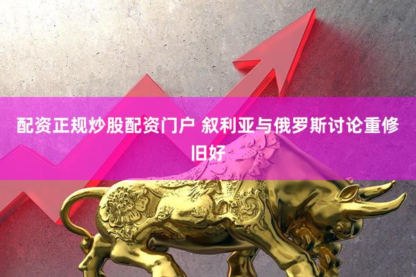 配资正规炒股配资门户 叙利亚与俄罗斯讨论重修旧好