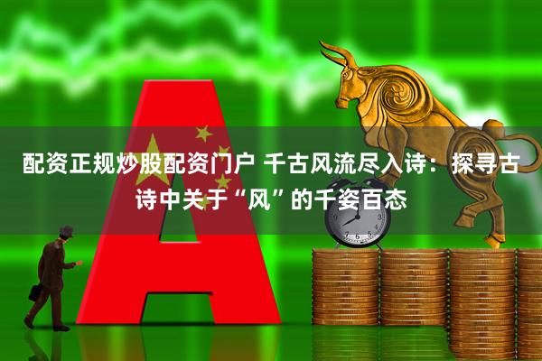 配资正规炒股配资门户 千古风流尽入诗：探寻古诗中关于“风”的千姿百态