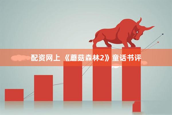配资网上 《蘑菇森林2》童话书评