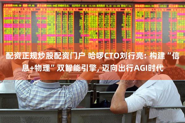 配资正规炒股配资门户 哈啰CTO刘行亮: 构建“信息+物理”双智能引擎, 迈向出行AGI时代