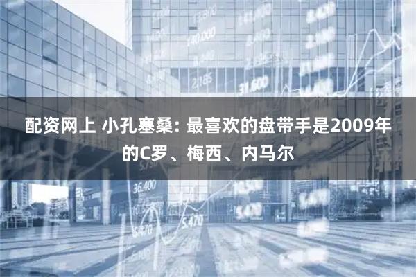 配资网上 小孔塞桑: 最喜欢的盘带手是2009年的C罗、梅西、内马尔